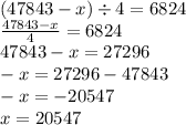 (47843 - x) \div 4 = 6824 \\ \frac{47843 - x}{4} = 6824 \\ 47843 - x = 27296 \\ - x = 27296 - 47843 \\ - x = - 20547 \\ x = 20547