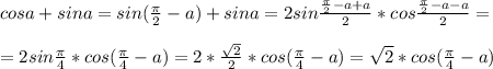 cosa+sina=sin(\frac{\pi}{2}-a)+sina=2sin\frac{\frac{\pi}{2}-a+a}{2}*cos\frac{\frac{\pi}{2}-a-a}{2}=\\\\=2sin\frac{\pi}{4}*cos(\frac{\pi}{4}-a)=2*\frac{\sqrt{2}}{2}*cos(\frac{\pi}{4}-a)=\sqrt{2}*cos(\frac{\pi}{4}-a)