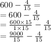 600 - \frac{4}{15} = \\ = 600 - \frac{4}{15} \\ = \frac{600 \times 15}{1 \times 15} - \frac{4}{15} \\ = \frac{9000}{15} - \frac{4}{15}