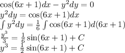 \cos(6x + 1) dx - {y}^{2} dy = 0\\ {y}^{2} dy = \cos(6x + 1) dx \\ \int\limits {y}^{2} dy = \frac{1}{6}\int\limits \cos(6x + 1) d(6x + 1) \\ \frac{ {y}^{3} }{3} = \frac{1}{6} \sin(6x + 1 ) + C\\ {y}^{3} = \frac{1}{2} \sin(6x + 1) + C