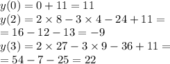 y(0) =0 + 11 = 11 \\ y(2) = 2 \times 8 - 3 \times 4 - 24 + 11 = \\ = 16 - 12 - 13 = - 9 \\ y(3) = 2 \times 27 - 3 \times 9 - 36 + 11 = \\ = 54 - 7 - 25 = 22