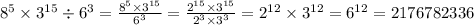 8 {}^{5} \times3 {}^{15} \div 6 {}^{3} = \frac{8 {}^{5} \times 3 {}^{15} }{6 {}^{3} } = \frac{2 {}^{15} \times 3 {}^{15} }{2 {}^{3} \times 3 {}^{3} } = 2 {}^{12} \times 3 {}^{12} = 6 {}^{12} = 2176782336