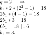 q=2\ \ \ \ \Rightarrow\\b_1*2*(2^2-1)=18\\2b_1*(4-1)=18\\2b_1*3=18\\6b_1=18\ |:6\\b_1=3.