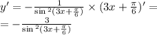 y '= - \frac{1}{ \sin {}^{2} (3x + \frac{\pi}{6} ) } \times (3x + \frac{\pi}{6} )' = \\ = - \frac{3}{ \sin {}^{2} (3x + \frac{\pi}{6} ) }