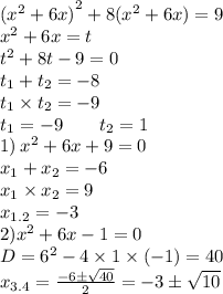 {({x}^{2} + 6x)}^{2} + 8({x}^{2} + 6x) = 9 \\ {x}^{2} + 6x = t \\ {t}^{2} + 8t - 9 = 0 \\ t_{1} + t_{2} = - 8 \\ t_{1} \times t_{2} = - 9 \\ t_{1} = - 9 \: \: \: \: \: \: \: \: \: t_{2} = 1 \\ 1) \: {x}^{2} + 6x + 9 = 0 \\ x_{1} + x_{2} = - 6 \\ x_{1} \times x_{2} = 9 \\ x_{1.2} = - 3 \\ 2) {x}^{2} + 6x - 1 = 0 \\ D = {6}^{2} - 4 \times 1 \times ( - 1) = 40 \\ x_{3.4} = \frac{ - 6 \pm \sqrt{40} }{2} = - 3 \pm \sqrt{10}