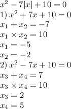 {x}^{2} - 7 |x| + 10 = 0 \\ 1) \: {x}^{2} + 7x + 10 = 0 \\ x_{1} + x_{2} = - 7 \\ x_{1} \times x_{2} = 10 \\ x_{1} = - 5 \\ x_{2} = - 2 \\ 2) \: {x}^{2} - 7x + 10 = 0 \\ x_{3} + x_{4} = 7 \\ x_{3} \times x_{4} = 10 \\ x_{3} = 2 \\ x_{4} = 5 \\