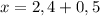 x=2,4+0,5