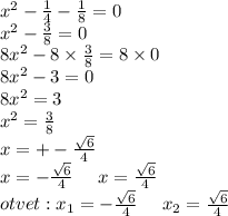 {x}^{2} - \frac{1}{4} - \frac{1}{8} = 0 \\ {x}^{2} - \frac{3}{8} = 0 \\ {8x}^{2} - 8 \times \frac{3}{8} = 8 \times 0 \\ {8x}^{2} - 3 = 0 \\ {8x}^{2} = 3 \\ {x}^{2} = \frac{3}{8} \\ x = + - \frac{ \sqrt{6} }{4} \\ x = - \frac{ \sqrt{6} }{4} \: \: \: \: \: \: x = \frac{ \sqrt{6} }{4} \\ otvet : x_{1} = - \frac{ \sqrt{6} }{4} \: \: \: \: \: \: x_{2} = \frac{ \sqrt{6} }{4}