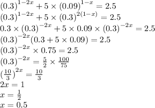 {(0.3)}^{1 - 2x} + 5 \times {(0.09)}^{1 - x} = 2.5 \\ {(0.3)}^{ 1 - 2x} + 5 \times {(0.3)}^{2(1 - x)} = 2.5 \\ 0.3 \times {(0.3)}^{ - 2x} + 5 \times 0.09 \times {(0.3)}^{ - 2x} = 2.5 \\ {(0.3)}^{ - 2x} (0.3 + 5 \times 0.09) = 2.5 \\ {(0.3)}^{ - 2x} \times 0.75 = 2.5 \\ {(0.3)}^{ - 2x} = \frac{5}{2} \times \frac{100}{75} \\ {( \frac{10}{3}) }^{2x} = \frac{10}{3} \\ 2x = 1 \\ x = \frac{1}{2} \\ x = 0.5