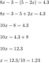 8x-3-(5-2x)=4.3\\\\8x-3-5+2x=4.3\\\\10x-8=4.3\\\\10x=4.3+8\\\\10x=12.3\\\\x=12.3/10=1.23