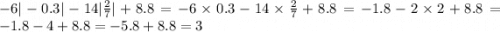 - 6 | - 0.3| - 14 | \frac{2}{7} | + 8.8 = - 6 \times 0.3 - 14 \times \frac{2}{7} + 8.8 = - 1.8 - 2 \times 2 + 8.8 = - 1.8 - 4 + 8.8 = - 5.8 + 8.8 = 3 \\