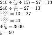 240 \div (y \div 15) - 27 = 13 \\ 240 \div \frac{y}{15} - 27 = 13 \\ \frac{3600}{y} = 13 + 27 \\ \frac{3600}{y} = 40 \\ 40y = 3600 \\ y = 90