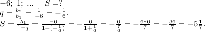 -6;\ 1;\ ...\ \ \ \ S=?\\q=\frac{b_2}{b_1}=\frac{1}{-6}=-\frac{1}{6}.\\S=\frac{b_1}{1-q} =\frac{-6}{1-(-\frac{1}{6} )}=-\frac{6}{1+\frac{1}{6} }=-\frac{6}{\frac{7}{6} }=-\frac{6*6}{7}=-\frac{36}{7}=-5\frac{1}{7}.