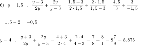 6)\ \ y=1,5\ \ ,\ \ \dfrac{y+3}{2y}+\dfrac{2y}{y-3}=\dfrac{1,5+3}{2\cdot 1,5}+\dfrac{2\cdot 1,5}{1,5-3}=\dfrac{4,5}{3}+\dfrac{3}{-1,5}=\\\\\\=1,5-2=-0,5\\\\\\y=4\ \ ,\ \ \dfrac{y+3}{2y}+\dfrac{2y}{y-3}=\dfrac{4+3}{2\cdot 4}+\dfrac{2\cdot 4}{4-3}=\dfrac{7}{8}+\dfrac{8}{1}=8\dfrac{7}{8}=8,875