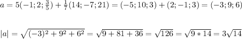 a=5(-1; 2; \frac{3}{5} )+\frac{1}{7} (14; -7; 21) = (-5; 10; 3) + (2; -1; 3) = (-3; 9; 6)\\\\\\|a| = \sqrt{(-3)^{2} +9^{2} +6^{2} } =\sqrt{9+81+36} =\sqrt{126} =\sqrt{9*14} =3\sqrt{14}