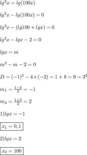 lg^{2}x=lg(100x)\\\\lg^{2} x-lg(100x)=0\\\\lg^{2}x-(lg100+lgx)=0\\\\lg^{2}x-lgx-2=0\\\\lgx=m\\\\m^{2}-m-2=0\\\\D=(-1)^{2}-4*(-2)=1+8=9=3^{2}\\\\m_{1}=\frac{1-3}{2}=-1\\\\m_{2}=\frac{1+3}{2} =2\\\\1)lgx=-1\\\\\boxed{x_{1}=0,1}\\\\2)lgx=2\\\\\boxed{x_{2}=100}