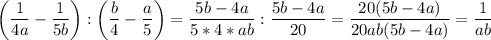 \displaystyle \bigg (\frac{1}{4a} -\frac{1}{5b} \bigg ):\bigg (\frac{b}{4} -\frac{a}{5} \bigg )=\frac{5b-4a}{5*4*ab} :\frac{5b-4a}{20} =\frac{20(5b-4a)}{20ab(5b-4a)} =\frac{1}{ab}