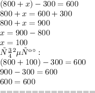 (800 + x) - 300 = 600 \\ 800 + x = 600 + 300 \\ 800 + x = 900 \\ x = 900 - 800 \\ x = 100 \\ Проверка: \\ (800 + 100) - 300 = 600 \\ 900 - 300 = 600 \\ 600 = 600 \\ = = = = = = = = = = = = = = =