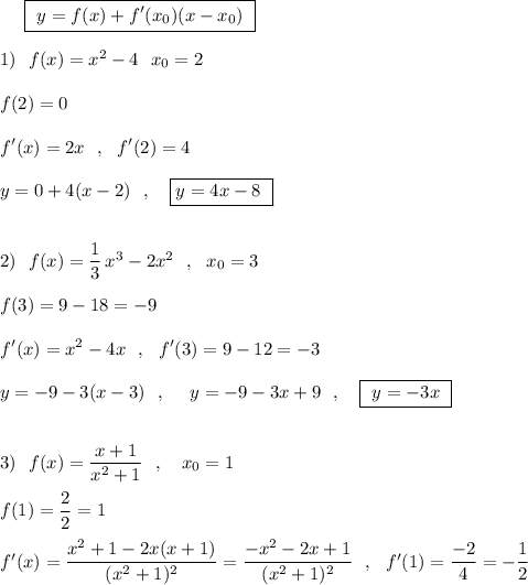 {}\ \ \ \ \boxed{\ y=f(x)+f'(x_0)(x-x_0)\ }\\\\1)\ \ f(x)=x^2-4\ \ x_0=2\\\\f(2)=0\\\\f'(x)=2x\ \ ,\ \ f'(2)=4\\\\y=0+4(x-2)\ \ ,\ \ \ \boxed{y=4x-8\ }\\\\\\2)\ \ f(x)=\dfrac{1}{3}\, x^3-2x^2\ \ ,\ \ x_0=3\\\\f(3)=9-18=-9\\\\f'(x)=x^2-4x\ \ ,\ \ f'(3)=9-12=-3\\\\y=-9-3(x-3)\ \ ,\ \ \ \ y=-9-3x+9\ \ ,\ \ \ \boxed{\ y=-3x\ }\\\\\\3)\ \ f(x)=\dfrac{x+1}{x^2+1}\ \ ,\ \ \ x_0=1\\\\f(1)=\dfrac{2}{2}=1\\\\f'(x)=\dfrac{x^2+1-2x(x+1)}{(x^2+1)^2}=\dfrac{-x^2-2x+1}{(x^2+1)^2}\ \ ,\ \ f'(1)=\dfrac{-2}{4}=-\dfrac{1}{2}