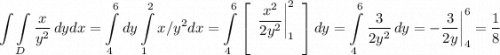 \displaystyle \int \int\limits_D {\frac{x}{y^2} } \, dydx =\int\limits^6_4 dy \int\limits^2_1 {x/y^2} dx =\int\limits^6_4 {\left[\begin{array}{ccc}\displaystyle\frac{x^2}{2y^2}\bigg |_1^2 \\\\\end{array}\right] } \, dy=\int\limits^6_4 {\frac{3}{2y^2} } \, dy=-\frac{3}{2y} \bigg |_4^6=\frac{1}{8}