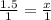 \frac{1.5}{1} = \frac{x}{1}