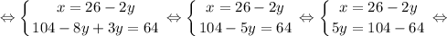 $ \displaystyle \Leftrightarrow \left \{ {{x=26-2y} \atop {104-8y+3y=64}} \right. \Leftrightarrow \left \{ {{x=26-2y} \atop {104-5y=64}} \right. \Leftrightarrow \left \{ {{x=26-2y} \atop {5y=104-64}} \right. \Leftrightarrow $