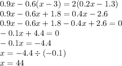 0.9x - 0.6(x - 3) = 2(0.2x - 1.3) \\ 0.9x - 0.6x + 1.8 = 0.4x - 2.6 \\ 0.9x - 0.6x + 1.8 - 0.4x + 2.6 = 0 \\ - 0.1x + 4.4 = 0 \\ - 0.1x = - 4.4 \\ x = - 4.4 \div ( - 0.1) \\ x = 44