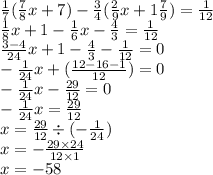 \frac{1}{7} ( \frac{7}{8} x + 7) - \frac{3}{4} ( \frac{2}{9} x + 1 \frac{7}{9} ) = \frac{1}{12} \\ \frac{1}{8} x + 1 - \frac{1}{6} x - \frac{4}{3} = \frac{1}{12} \\ \frac{3 - 4}{24} x + 1 - \frac{4}{3} - \frac{1}{12} = 0 \\ - \frac{1}{24} x + ( \frac{12 - 16 - 1}{12} ) = 0 \\ - \frac{1}{24} x - \frac{29}{12} = 0 \\ - \frac{1}{24} x = \frac{29}{12} \\ x = \frac{29}{12} \div ( - \frac{1}{24} ) \\ x = - \frac{29 \times 24}{12 \times 1} \\ x = - 58