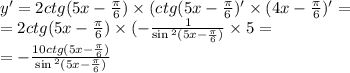 y' = 2ctg(5x - \frac{\pi}{6} ) \times (ctg(5x - \frac{\pi}{6}) '\times (4x - \frac{\pi}{6} ) '= \\ = 2ctg(5x - \frac{\pi}{6}) \times ( - \frac{1}{ \sin {}^{2} (5x - \frac{\pi}{6} ) } \times 5 = \\ = - \frac{10ctg(5x - \frac{\pi}{6} )}{ \sin {}^{2} (5x - \frac{\pi}{6} ) }