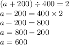 (a + 200) \div 400 = 2 \\ a + 200 = 400 \times 2 \\ a + 200 = 800 \\ a = 800 - 200 \\ a = 600