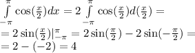 \int\limits^{ \pi } _ { - \pi} \cos( \frac{x}{2} ) dx = 2 \int\limits^{ \pi } _ { - \pi} \cos( \frac{x}{2} ) d( \frac{x}{2} ) = \\ = 2 \sin( \frac{x}{2} ) |^{ \pi} _ { - \pi} = 2 \sin( \frac{\pi}{2} ) - 2 \sin( - \frac{\pi}{2} ) = \\ = 2 - ( - 2) = 4