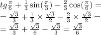 tg \frac{\pi}{6} + \frac{1}{3} \sin( \frac{\pi}{3} ) - \frac{2}{3} \cos( \frac{\pi}{6} ) = \\ = \frac{ \sqrt{3} }{3} + \frac{1}{3} \times \frac{ \sqrt{3} }{2} - \frac{2}{3} \times \frac{ \sqrt{3} }{2} = \\ = \frac{ \sqrt{3} }{3} + \frac{ \sqrt{3} }{6} - \frac{ \sqrt{3} }{3} = \frac{ \sqrt{3} }{6}