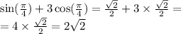 \sin( \frac{\pi}{4} ) + 3 \cos( \frac{\pi}{4} ) = \frac{ \sqrt{2} }{2} + 3 \times \frac{ \sqrt{2} }{2} = \\ = 4 \times \frac{ \sqrt{2} }{2} = 2 \sqrt{2}