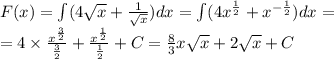 F(x) = \int\limits(4 \sqrt{x} + \frac{1}{ \sqrt{x} } )dx = \int\limits(4 {x}^{ \frac{1}{2} } + {x}^{ - \frac{1}{2} } )dx = \\ = 4 \times \frac{ {x}^{ \frac{3}{2} } }{ \frac{3}{2} } + \frac{ {x}^{ \frac{1}{2} } }{ \frac{1}{2} } + C= \frac{8}{3} x \sqrt{x} + 2 \sqrt{x} + C