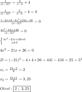 \frac{1}{(x-3)^{2} }=\frac{3}{x-3}+4 \\\\\frac{1}{(x-3)^{2} }-\frac{3}{x-3}-4=0\\\\\frac{1-3x+9-4x^{2}+24x-36 }{(x-3)^{2} }=0\\\\\frac{4x^{2} -21x+26}{(x-3)^{2} } =0\\\\\left \{ {{4x^{2}-21x+26=0 } \atop {x\neq3 }} \right. \\\\4x^{2}-21x+26=0\\\\D=(-21)^{2} -4*4*26=441-416=25=5^{2}\\\\x_{1}=\frac{21-5}{8}=2\\\\x_{2}=\frac{21+5}{8} =3,25\\\\Otvet:\boxed{2 \ ; \ 3,25}