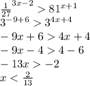 { \frac{1}{27} }^{3x - 2} {81}^{x + 1} \\ {3}^{ - 9 + 6} {3}^{4x + 4} \\ - 9x + 6 4x + 4 \\ - 9x - 4 4 - 6 \\ - 13x - 2 \\ x < \frac{2}{13}