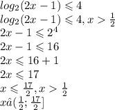 log_{2}(2x - 1) \leqslant 4 \\ log_{2}(2x - 1) \leqslant 4,x \frac{1}{2} \\ 2x - 1 \leqslant {2}^{4} \\ 2x - 1 \leqslant 16 \\ 2x \leqslant 16 + 1 \\ 2x \leqslant 17 \\ x \leqslant \frac{17}{2} ,x \frac{1}{2} \\ x∈( \frac{1}{2} ; \frac{17}{2} ]