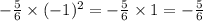 - \frac{5}{6} \times ( - 1) ^{2} = - \frac{5}{6} \times 1 = - \frac{5}{6}