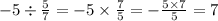 - 5 \div \frac{5}{7} = - 5 \times \frac{7}{5} = - \frac{5 \times 7}{5} = 7