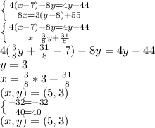 \left \{ {{4(x-7)-8y=4y-44} \atop {8x=3(y-8)+55}} \right. \\\left \{ {{4(x-7)-8y=4y-44} \atop {x=\frac{3}{8}y+\frac{31}{8} }} \right. \\4(\frac{3}{8} y+\frac{31}{8} -7)-8y=4y-44\\y=3\\x=\frac{3}{8} *3+\frac{31}{8} \\(x,y)=(5,3)\\\left \{ {{-32=-32} \atop {40=40}} \right. \\(x,y)=(5,3)\\