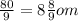 \frac{80}{9 } = 8 \frac{8}{9} om \: