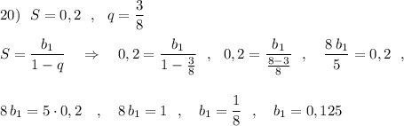 20)\ \ S=0,2\ \ ,\ \ q=\dfrac{3}{8}\\\\S=\dfrac{b_1}{1-q}\ \ \ \Rightarrow \ \ \ 0,2=\dfrac{b_1}{1-\frac{3}{8}}\ \ ,\ \ 0,2=\dfrac{b_1}{\frac{8-3}{8}}\ \ ,\ \ \ \dfrac{8\, b_1}{5}=0,2\ \ ,\\\\\\8\, b_1=5\cdot 0,2\ \ \ ,\ \ \ 8\, b_1=1\ \ ,\ \ \ b_1=\dfrac{1}{8}\ \ ,\ \ \ b_1=0,125