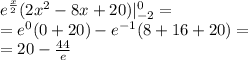 {e}^{ \frac{x}{2} } (2 {x}^{2} - 8x + 20) |^{ 0 } _ { - 2} = \\ = {e}^{0} (0 + 20) - {e}^{ - 1} (8 + 16 + 20) = \\ = 20 - \frac{44}{e}