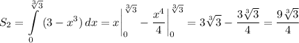 \displaystyle S_2=\int\limits^{\sqrt[3]{3}} _0 {(3-x^3)} \, dx =x \bigg |_0^{\sqrt[3]{3} }-\frac{x^4}{4} \bigg |_0^{\sqrt[3]{3} }=3\sqrt[3]{3} -\frac{3\sqrt[3]{3} }{4} =\frac{9\sqrt[3]{3} }{4}