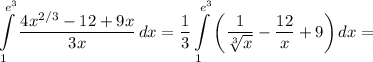 \displaystyle \int\limits^{e^3}_1 {\frac{4x^{2/3}-12+9x}{3x} } \, dx =\frac{1}{3} \int\limits^{e^3}_1 {\bigg (\frac{1}{\sqrt[3]{x} }- \frac{12}{x} +9\bigg ) } \, dx =