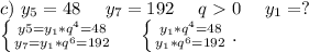 c)\ y_5=48\ \ \ \ y_7=192\ \ \ \ q0\ \ \ \ y_1=?\\\left \{ {{y5=y_1*q^4=48} \atop {y_7=y_1*q^6=192}} \right.\ \ \ \ \left \{ {{y_1*q^4=48} \atop {y_1*q^6=192}} \right. .