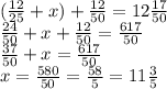 ( \frac{12}{25} + x) + \frac{12}{50} = 12 \frac{17}{50} \\ \frac{24}{50} + x + \frac{12}{50} = \frac{617}{50} \\ \frac{37}{50} + x = \frac{617}{50} \\ x = \frac{580}{50} = \frac{58}{5} =11 \frac{3}{5}