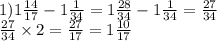 1)1 \frac{14}{17} - 1 \frac{1}{34} = 1 \frac{28}{34} - 1 \frac{1}{34} = \frac{27}{34 } \\ \frac{27}{34} \times 2 = \frac{27}{17} = 1 \frac{10}{17}