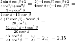 \frac{2 \sin \beta \cos \beta + 3}{4 { \cos}^{2} \beta + { \sin}^{2} \beta } = \frac{2 (- 4\cos \beta) \cos \beta + 3}{4 { \cos}^{2} \beta + ( { - 4\cos \beta })^{2}} = \\ \frac{3- 8\cos^{2} \beta }{4 { \cos}^{2} \beta + 16\cos ^{2} \beta } = \\ \frac{3 \cdot( 17\cos^{2} \beta ) - 8\cos^{2} \beta }{ 20\cos ^{2} \beta } = \\ = \frac{51\cos^{2} \beta - 8\cos^{2} \beta }{ 20\cos ^{2} \beta } = \\ = \frac{43 \: \: \cancel{\cos^{2} \beta} }{ 20 \: \: \cancel{\cos^{2} \beta} } = \frac{43}{20} = 2 \frac{3}{20} = 2.15