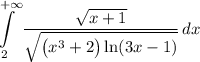 \displaystyle\int\limits_{2}^{+\infty}\dfrac{\sqrt{x+1}}{\sqrt{\big(x^3+2\big)\ln(3x-1)}}\,dx